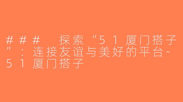 ### 探索“51厦门搭子”：连接友谊与美好的平台-51厦门搭子