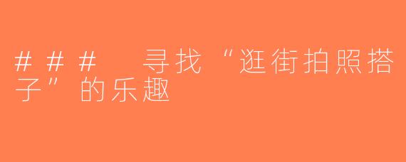 ### 寻找“逛街拍照搭子”的乐趣