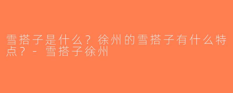 雪搭子是什么？徐州的雪搭子有什么特点？-雪搭子徐州