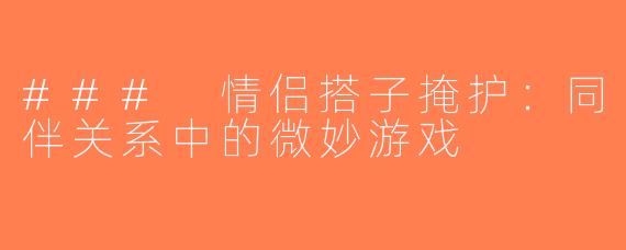 ### 情侣搭子掩护：同伴关系中的微妙游戏