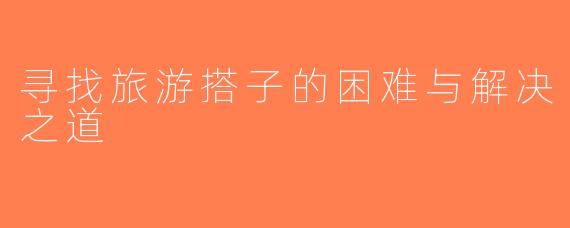 寻找旅游搭子的困难与解决之道