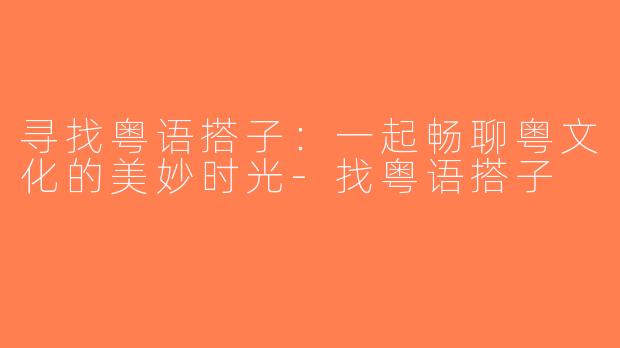 寻找粤语搭子：一起畅聊粤文化的美妙时光-找粤语搭子