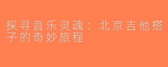 探寻音乐灵魂：北京吉他搭子的奇妙旅程