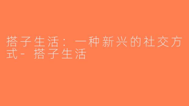 搭子生活：一种新兴的社交方式-搭子生活