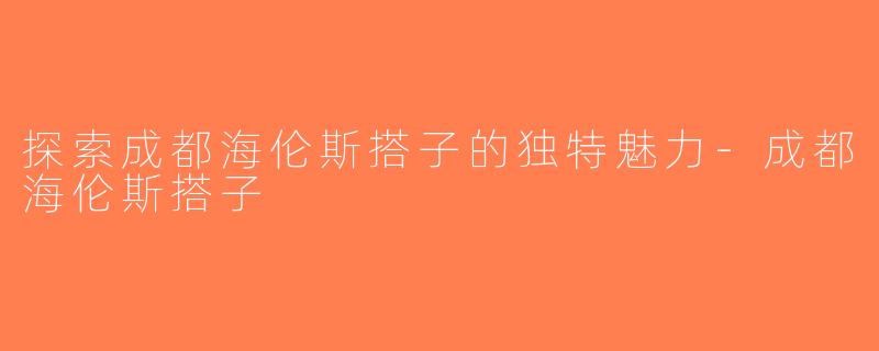 探索成都海伦斯搭子的独特魅力-成都海伦斯搭子