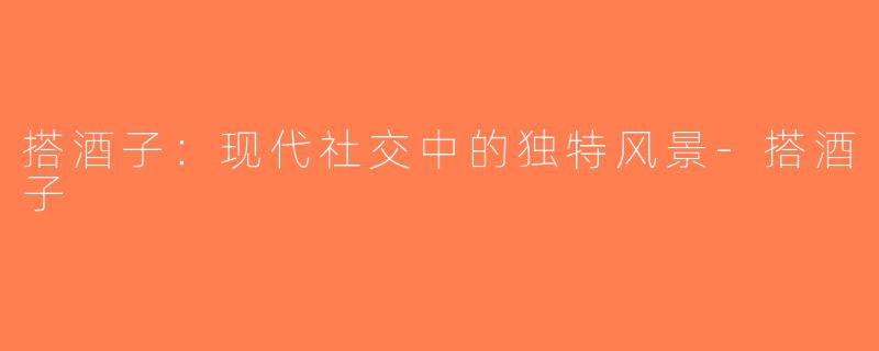搭酒子：现代社交中的独特风景-搭酒子