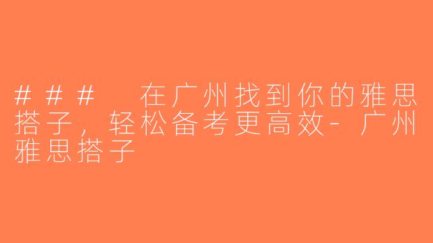 ### 在广州找到你的雅思搭子，轻松备考更高效-广州雅思搭子
