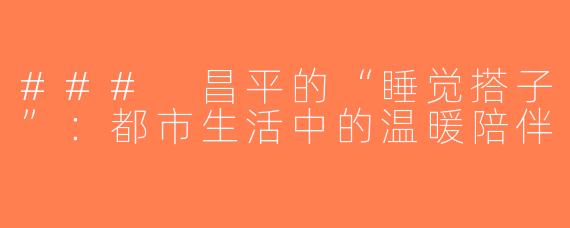 ### 昌平的“睡觉搭子”：都市生活中的温暖陪伴
