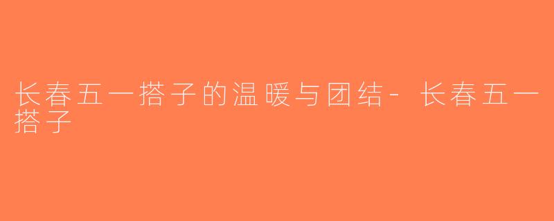 长春五一搭子的温暖与团结-长春五一搭子