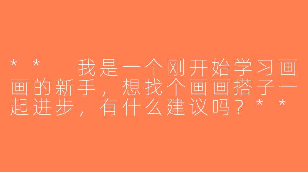 ** 我是一个刚开始学习画画的新手，想找个画画搭子一起进步，有什么建议吗？**