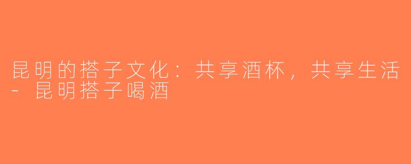昆明的搭子文化：共享酒杯，共享生活-昆明搭子喝酒