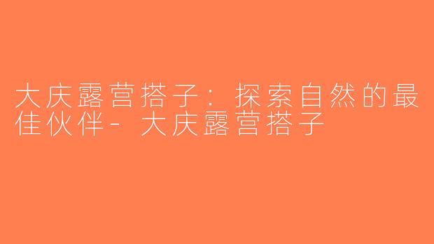 大庆露营搭子：探索自然的最佳伙伴-大庆露营搭子