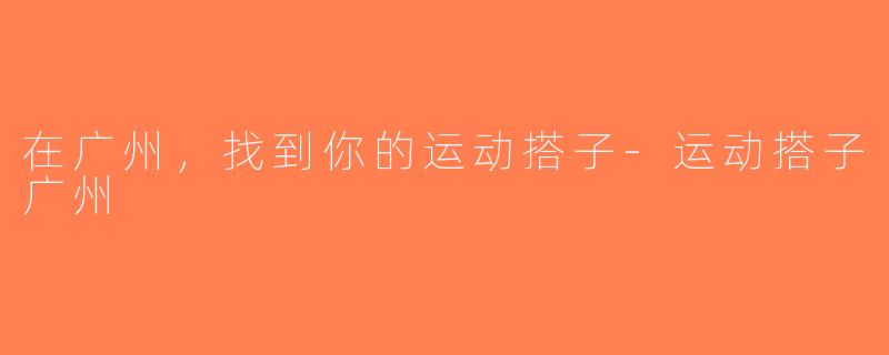 在广州，找到你的运动搭子-运动搭子广州