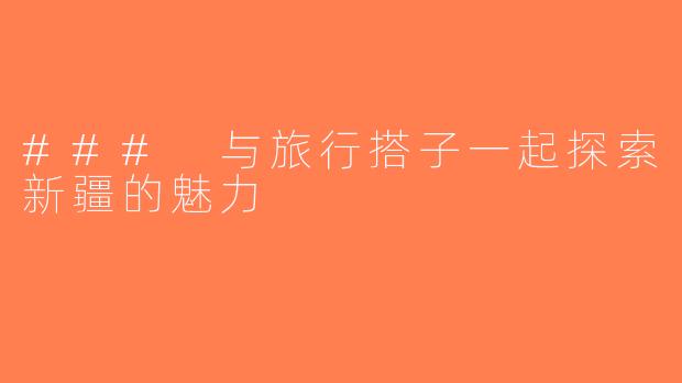 ### 与旅行搭子一起探索新疆的魅力