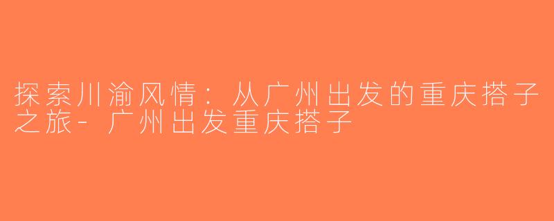探索川渝风情：从广州出发的重庆搭子之旅-广州出发重庆搭子