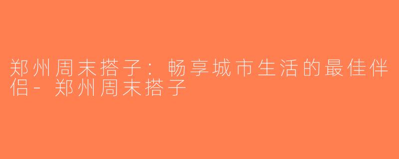 郑州周末搭子：畅享城市生活的最佳伴侣-郑州周末搭子