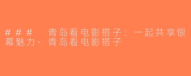 ### 青岛看电影搭子：一起共享银幕魅力-青岛看电影搭子