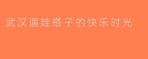 武汉遛娃搭子的快乐时光