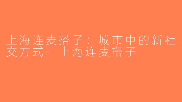 上海连麦搭子：城市中的新社交方式-上海连麦搭子