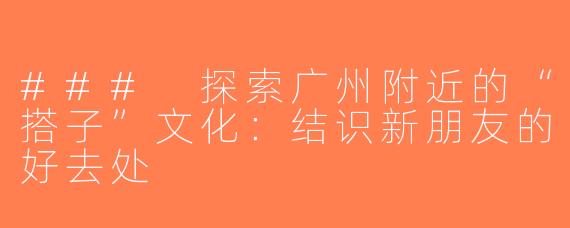 ### 探索广州附近的“搭子”文化：结识新朋友的好去处