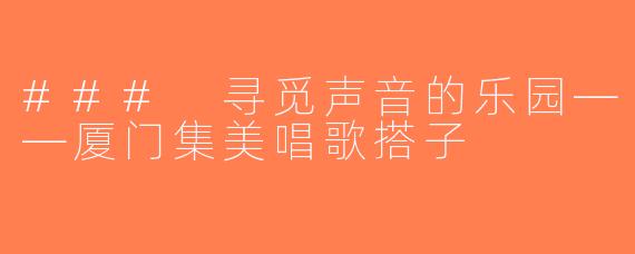 ### 寻觅声音的乐园——厦门集美唱歌搭子