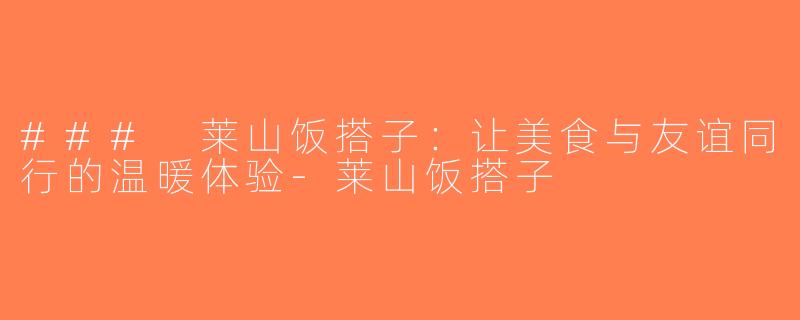 ### 莱山饭搭子：让美食与友谊同行的温暖体验-莱山饭搭子