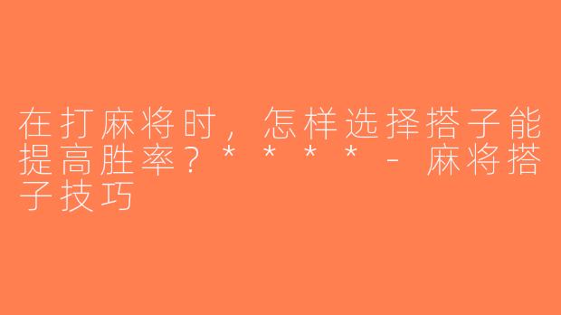 在打麻将时，怎样选择搭子能提高胜率？****-麻将搭子技巧