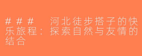 ### 河北徒步搭子的快乐旅程：探索自然与友情的结合
