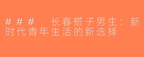 ### 长春搭子男生：新时代青年生活的新选择