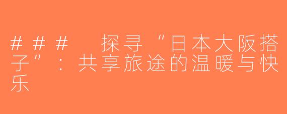 ### 探寻“日本大阪搭子”：共享旅途的温暖与快乐