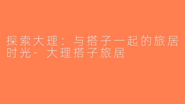 探索大理：与搭子一起的旅居时光-大理搭子旅居