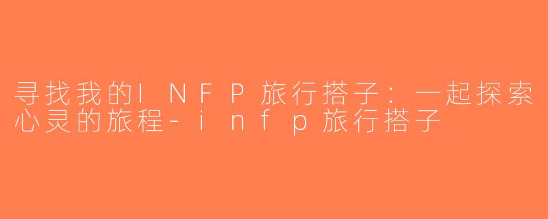 寻找我的INFP旅行搭子：一起探索心灵的旅程-infp旅行搭子