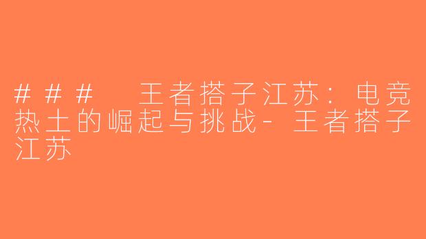 ### 王者搭子江苏：电竞热土的崛起与挑战-王者搭子江苏