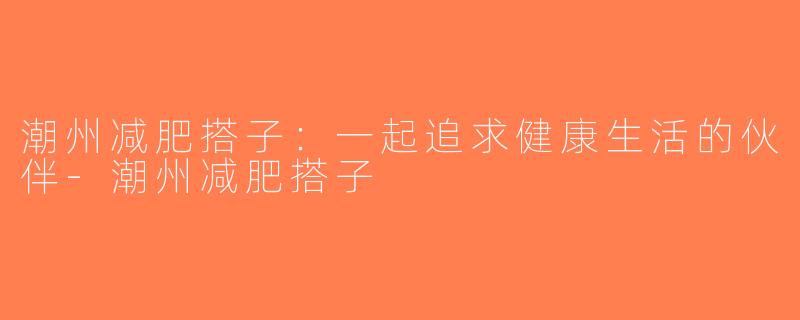 潮州减肥搭子：一起追求健康生活的伙伴-潮州减肥搭子
