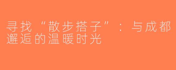 寻找“散步搭子”：与成都邂逅的温暖时光