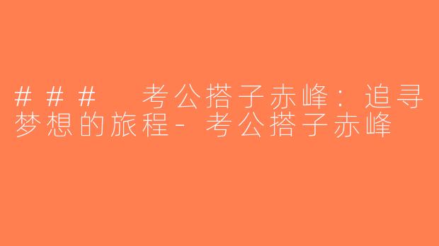 ### 考公搭子赤峰：追寻梦想的旅程-考公搭子赤峰