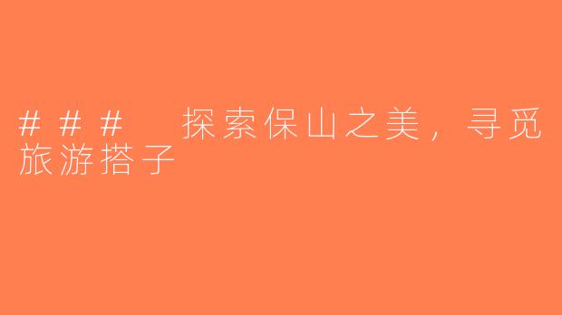 ### 探索保山之美，寻觅旅游搭子
