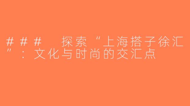 ### 探索“上海搭子徐汇”：文化与时尚的交汇点