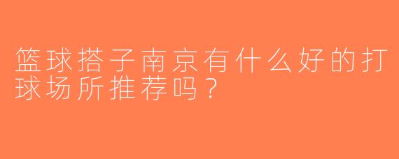 篮球搭子南京有什么好的打球场所推荐吗？