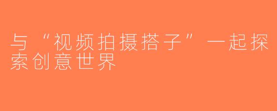 与“视频拍摄搭子”一起探索创意世界