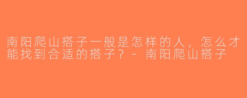 南阳爬山搭子一般是怎样的人，怎么才能找到合适的搭子？-南阳爬山搭子