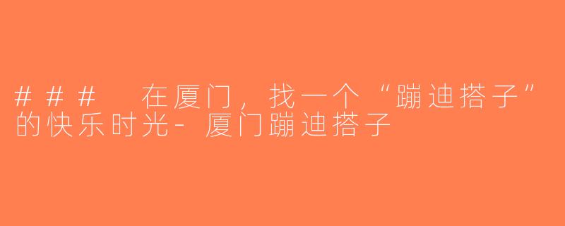 ### 在厦门，找一个“蹦迪搭子”的快乐时光-厦门蹦迪搭子