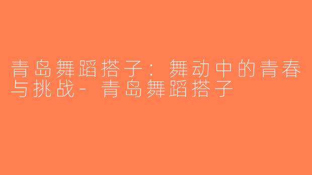 青岛舞蹈搭子：舞动中的青春与挑战-青岛舞蹈搭子