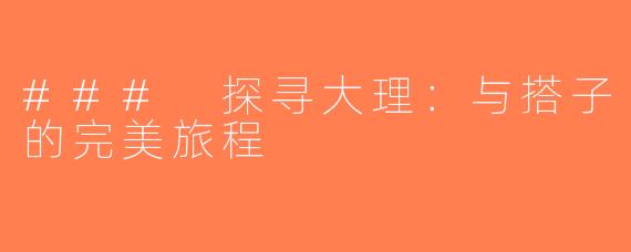 ### 探寻大理：与搭子的完美旅程