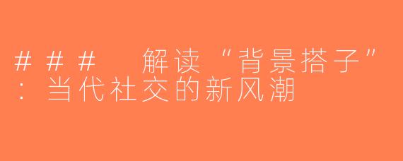 ### 解读“背景搭子”：当代社交的新风潮