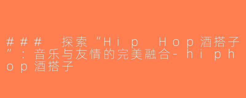 ### 探索“Hip Hop酒搭子”：音乐与友情的完美融合-hiphop酒搭子