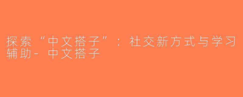探索“中文搭子”：社交新方式与学习辅助-中文搭子