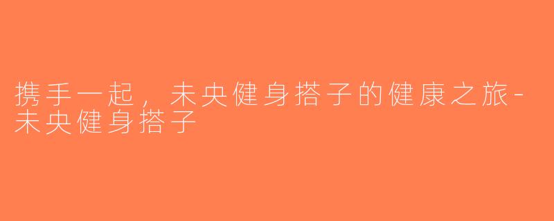 携手一起，未央健身搭子的健康之旅-未央健身搭子