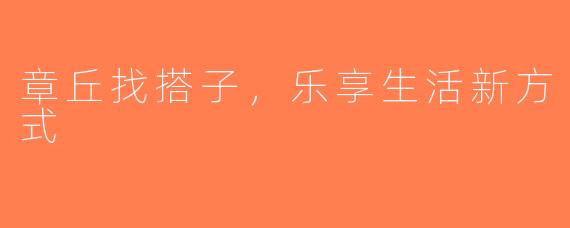 章丘找搭子，乐享生活新方式
