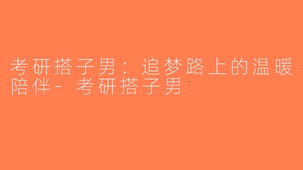 考研搭子男：追梦路上的温暖陪伴-考研搭子男